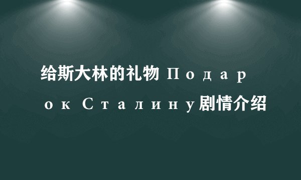 给斯大林的礼物 Подарок Сталину剧情介绍