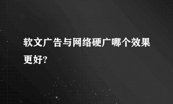 软文广告与网络硬广哪个效果更好?