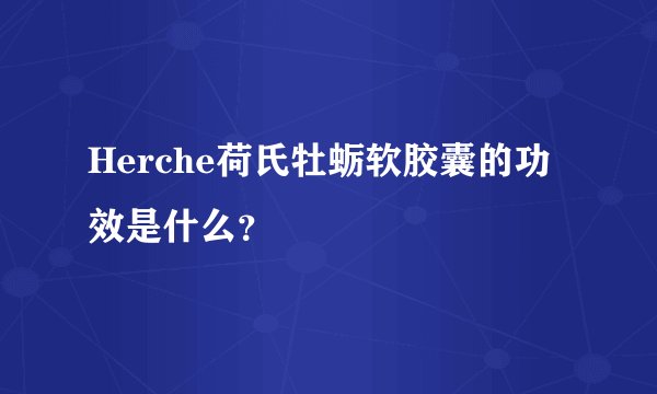 Herche荷氏牡蛎软胶囊的功效是什么？
