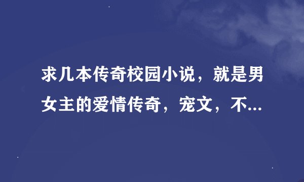 求几本传奇校园小说，就是男女主的爱情传奇，宠文，不要太慢热，不要小白，文笔尽量好点吧，……最近给那