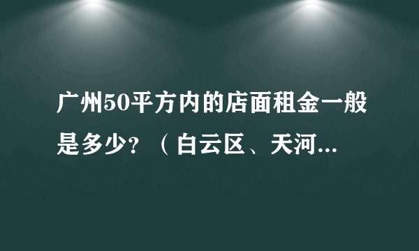 广州50平方内的店面租金一般是多少？（白云区、天河区、黄埔区境内）