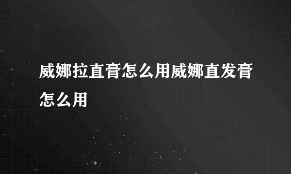 威娜拉直膏怎么用威娜直发膏怎么用