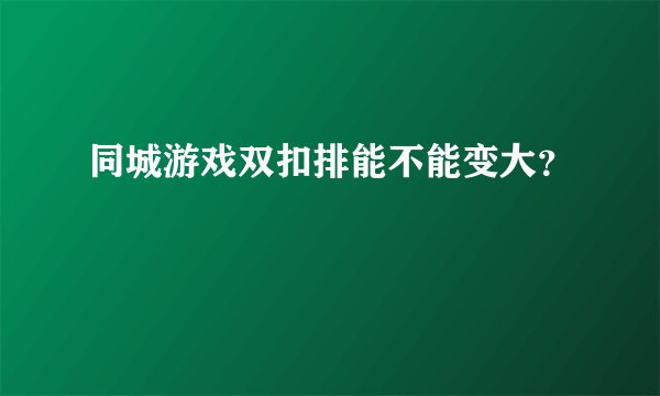 同城游戏双扣排能不能变大？