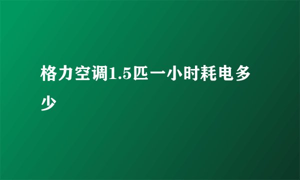 格力空调1.5匹一小时耗电多少