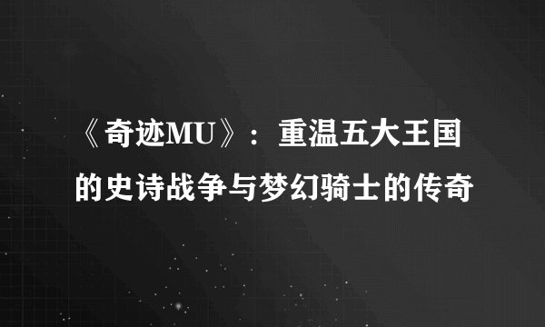 《奇迹MU》：重温五大王国的史诗战争与梦幻骑士的传奇