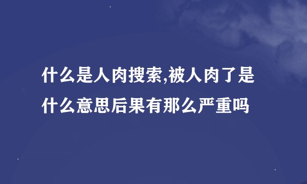 什么是人肉搜索,被人肉了是什么意思后果有那么严重吗