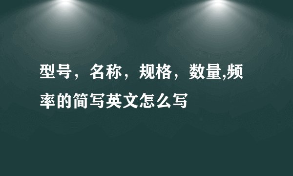 型号,名称,规格,数量,频率的简写英文怎么写