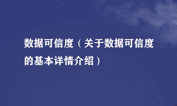 数据可信度（关于数据可信度的基本详情介绍）