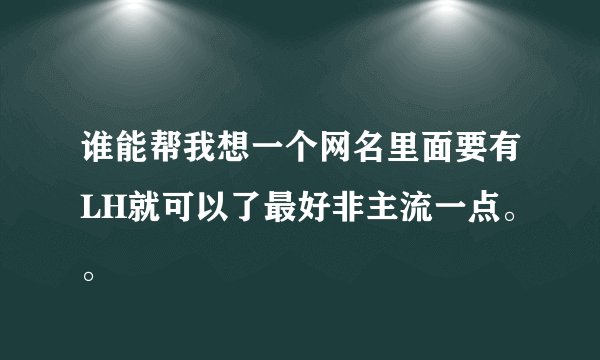 谁能帮我想一个网名里面要有LH就可以了最好非主流一点。。