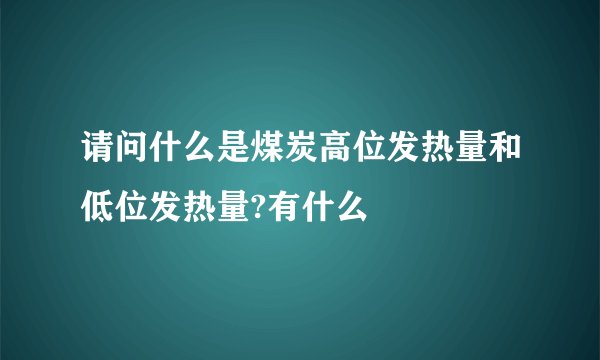 请问什么是煤炭高位发热量和低位发热量?有什么