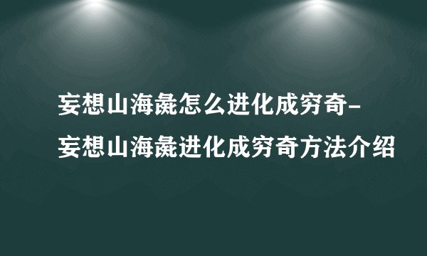 妄想山海彘怎么进化成穷奇-妄想山海彘进化成穷奇方法介绍