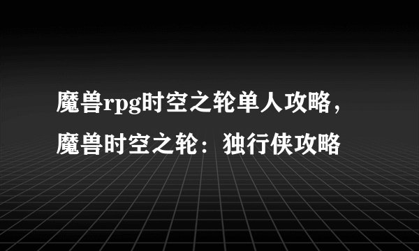 魔兽rpg时空之轮单人攻略，魔兽时空之轮：独行侠攻略