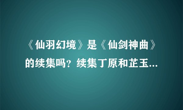 《仙羽幻境》是《仙剑神曲》的续集吗？续集丁原和芷玉最后怎样了？...