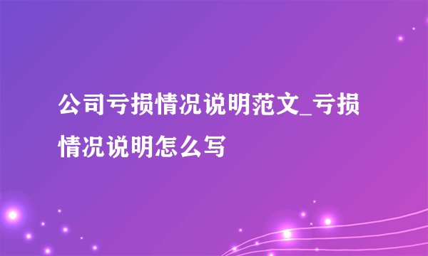 公司亏损情况说明范文_亏损情况说明怎么写