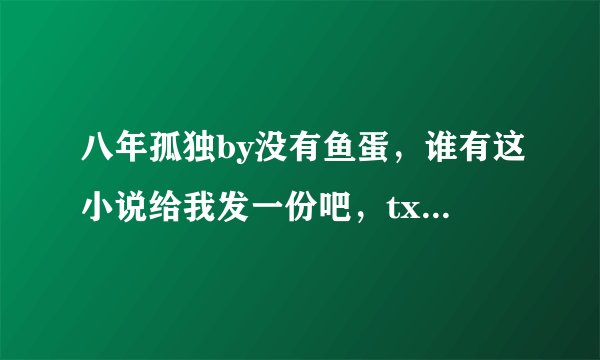 八年孤独by没有鱼蛋，谁有这小说给我发一份吧，txt的，谢谢。