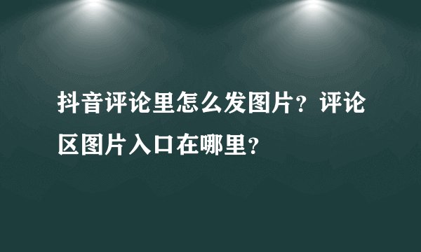 抖音评论里怎么发图片？评论区图片入口在哪里？