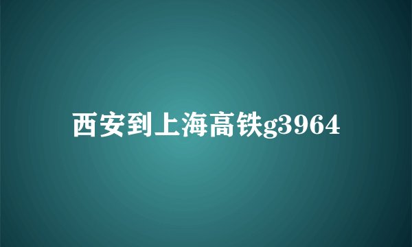 西安到上海高铁g3964