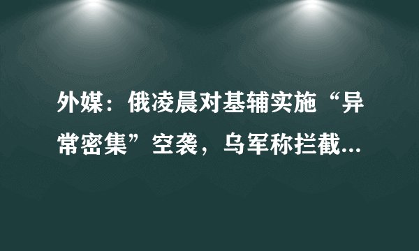 外媒：俄凌晨对基辅实施“异常密集”空袭，乌军称拦截全部导弹