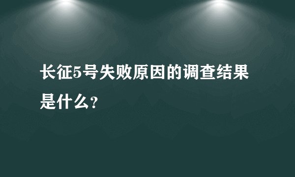 长征5号失败原因的调查结果是什么？