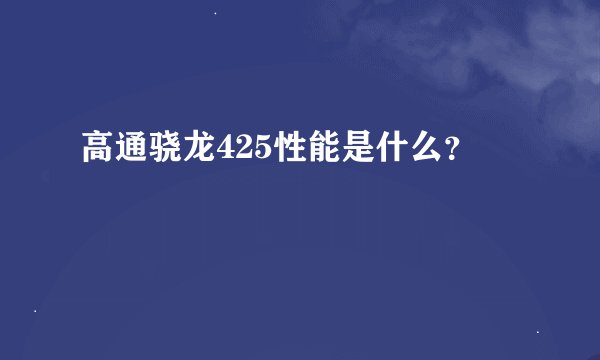 高通骁龙425性能是什么？