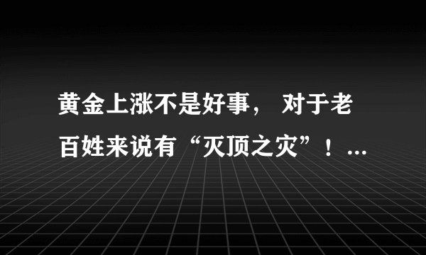 黄金上涨不是好事， 对于老百姓来说有“灭顶之灾”！原因有几点！