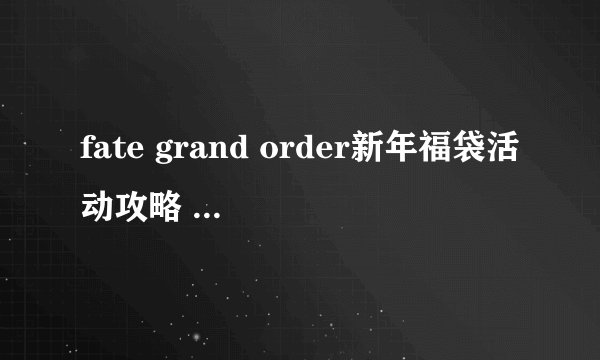 fate grand order新年福袋活动攻略 FGO新年福袋多少钱