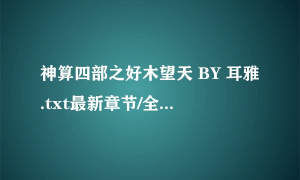 神算四部之好木望天 BY 耳雅.txt最新章节/全集txt免费下载