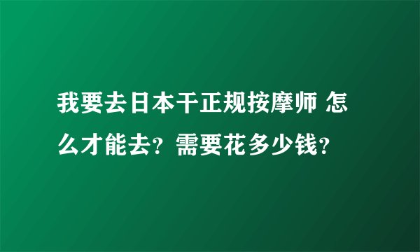 我要去日本干正规按摩师 怎么才能去？需要花多少钱？
