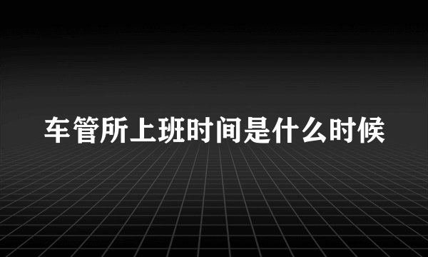 车管所上班时间是什么时候