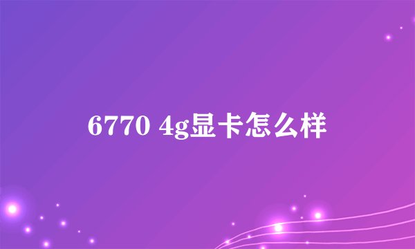 6770 4g显卡怎么样