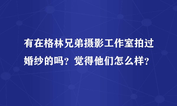 有在格林兄弟摄影工作室拍过婚纱的吗？觉得他们怎么样？
