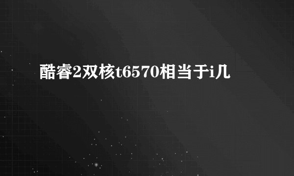 酷睿2双核t6570相当于i几