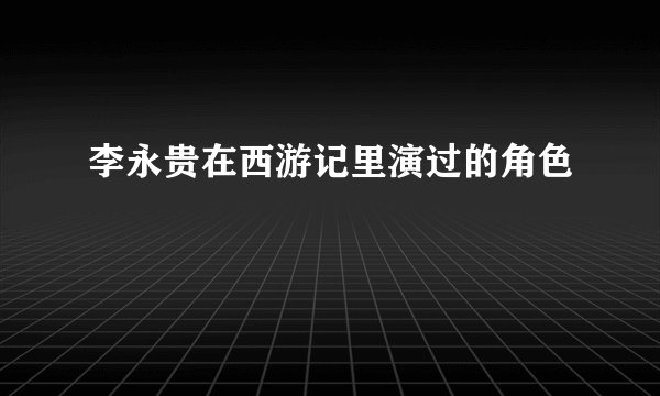 李永贵在西游记里演过的角色