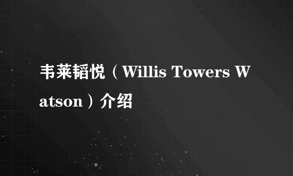 韦莱韬悦（Willis Towers Watson）介绍