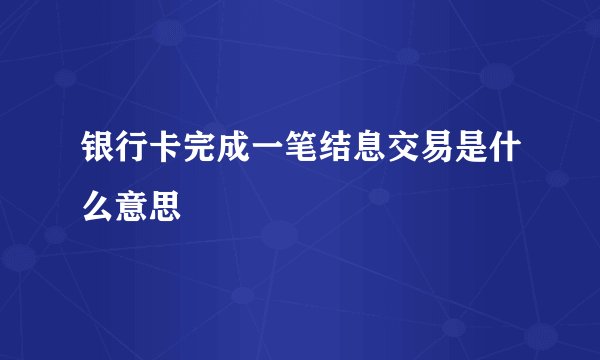 银行卡完成一笔结息交易是什么意思