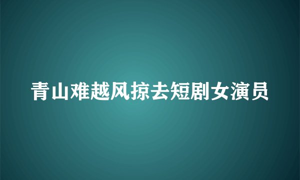 青山难越风掠去短剧女演员