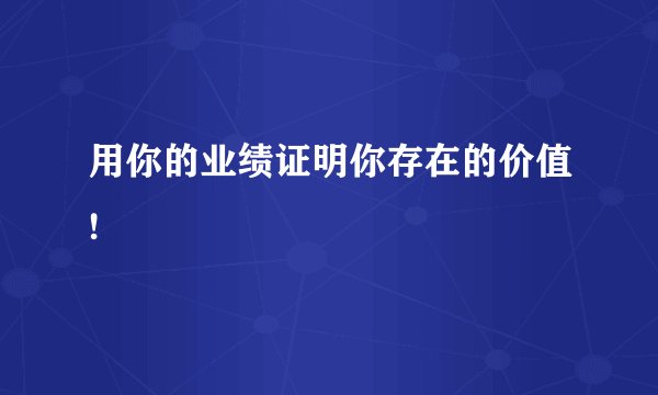 用你的业绩证明你存在的价值!