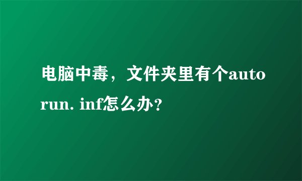 电脑中毒，文件夹里有个autorun. inf怎么办？