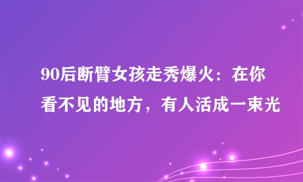 90后断臂女孩走秀爆火：在你看不见的地方，有人活成一束光