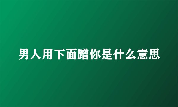 男人用下面蹭你是什么意思