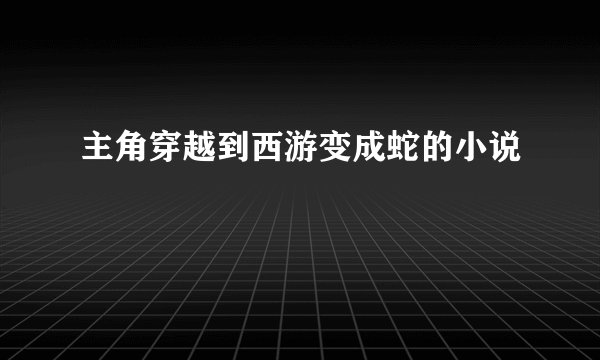主角穿越到西游变成蛇的小说