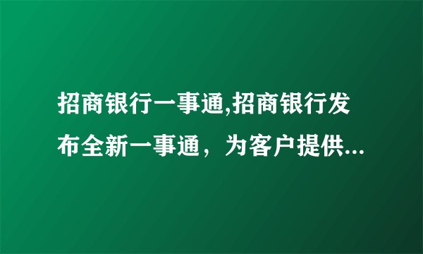 招商银行一事通,招商银行发布全新一事通，为客户提供更便捷服务。
