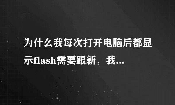 为什么我每次打开电脑后都显示flash需要跟新，我明明已经更新了！