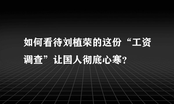 如何看待刘植荣的这份“工资调查”让国人彻底心寒？