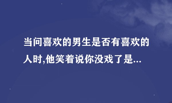 当问喜欢的男生是否有喜欢的人时,他笑着说你没戏了是什么意思?