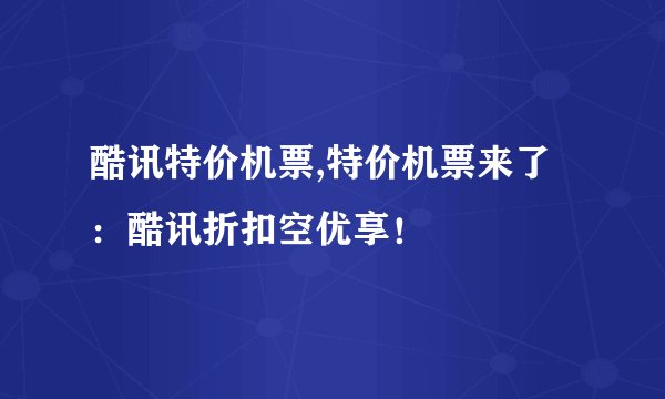 酷讯特价机票,特价机票来了：酷讯折扣空优享！