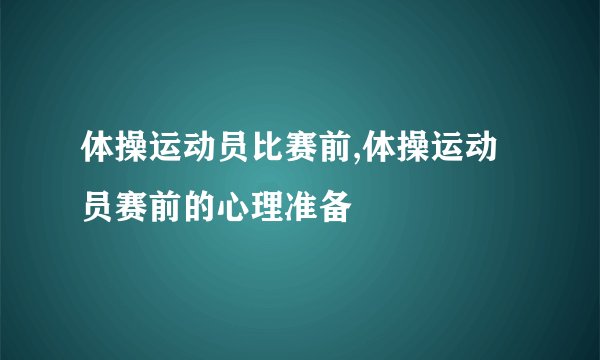 体操运动员比赛前,体操运动员赛前的心理准备