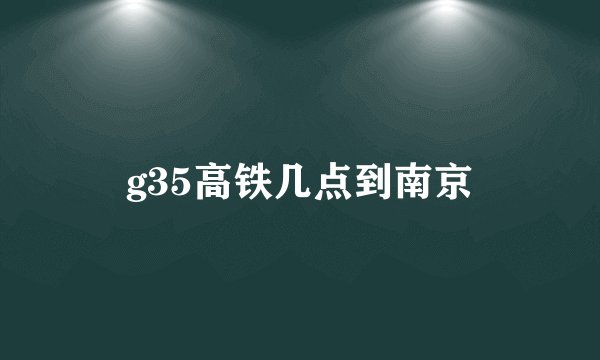 g35高铁几点到南京