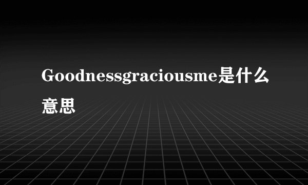 Goodnessgraciousme是什么意思