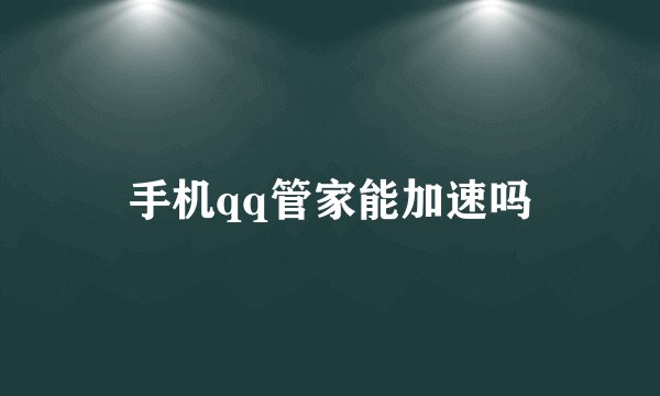 手机qq管家能加速吗